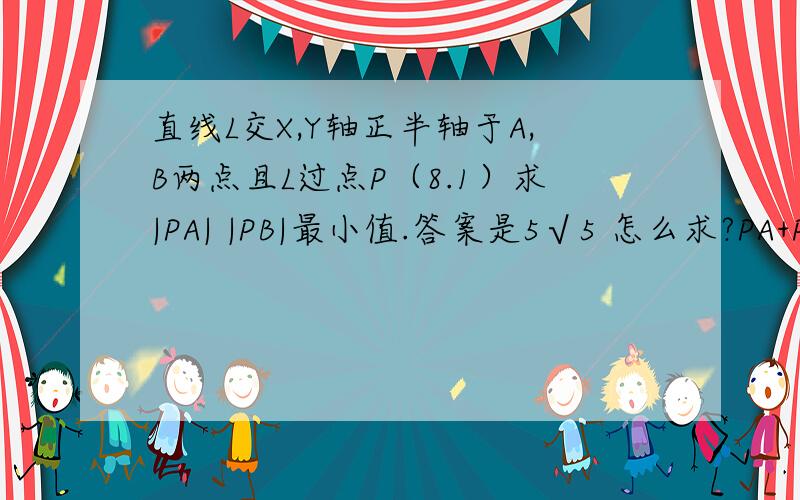 直线L交X,Y轴正半轴于A,B两点且L过点P（8.1）求|PA| |PB|最小值.答案是5√5 怎么求?PA+PB