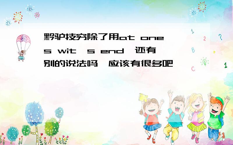 黔驴技穷除了用at one's wit's end,还有别的说法吗,应该有很多吧