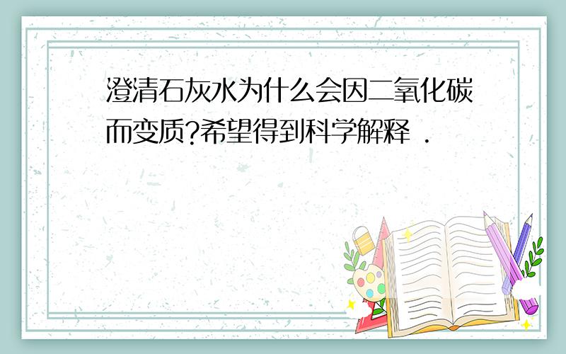 澄清石灰水为什么会因二氧化碳而变质?希望得到科学解释 .