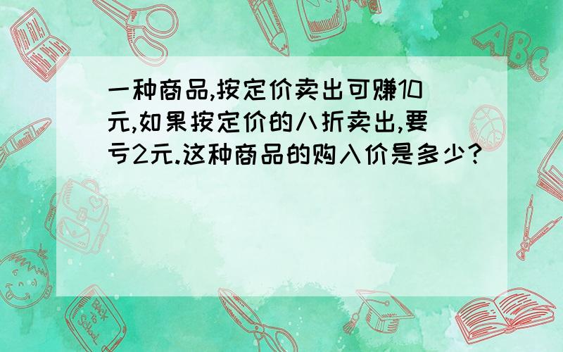 一种商品,按定价卖出可赚10元,如果按定价的八折卖出,要亏2元.这种商品的购入价是多少?