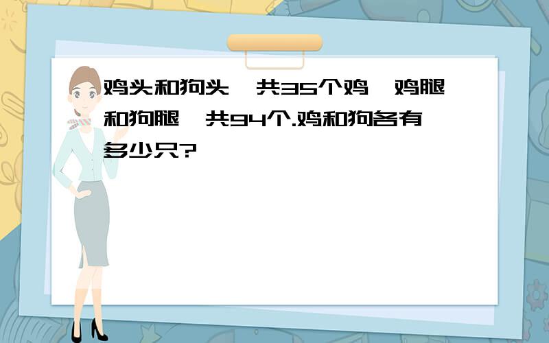 鸡头和狗头一共35个鸡,鸡腿和狗腿一共94个.鸡和狗各有多少只?