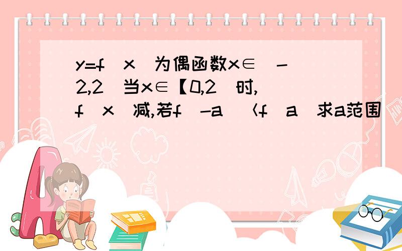 y=f(x)为偶函数x∈（-2,2）当x∈【0,2）时,f(x)减,若f(-a)＜f(a)求a范围