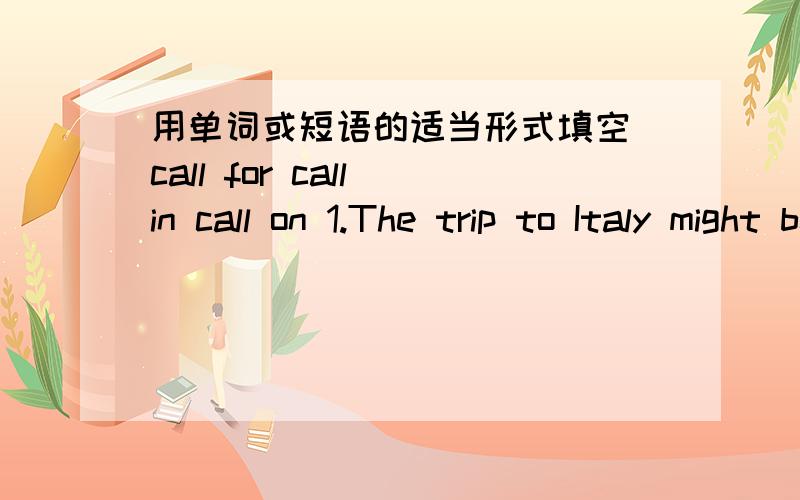 用单词或短语的适当形式填空 call for call in call on 1.The trip to Italy might be ______.2.Let's ______ James on the way home.3.I regularly ______ at his office for news.late later latest lately 4.I'm going out for a bit.——I'll see yo