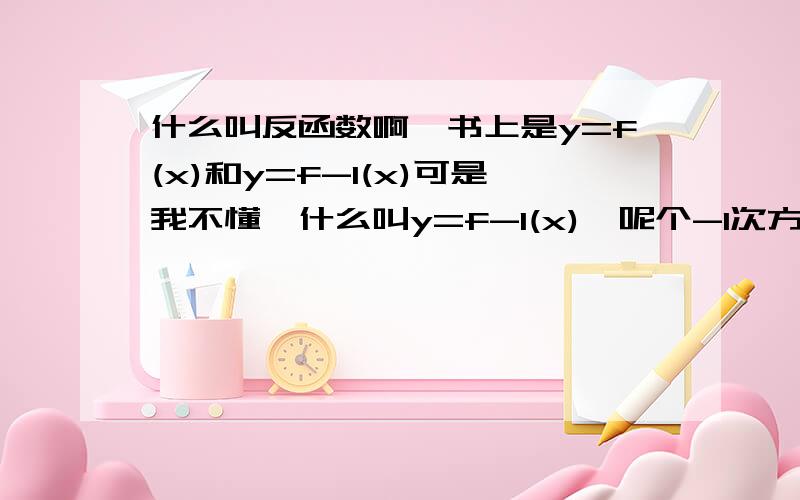 什么叫反函数啊、书上是y=f(x)和y=f-1(x)可是我不懂、什么叫y=f-1(x),呢个-1次方指的是什么啊?