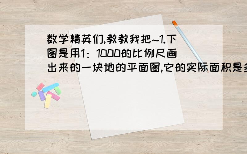 数学精英们,教教我把~1.下图是用1：1000的比例尺画出来的一块地的平面图,它的实际面积是多少?梯形,2.5cm、4cm、2cm~2.生产一批零件,计划每天生产80个,15天完成,实际每天生产20个,实际几天完成