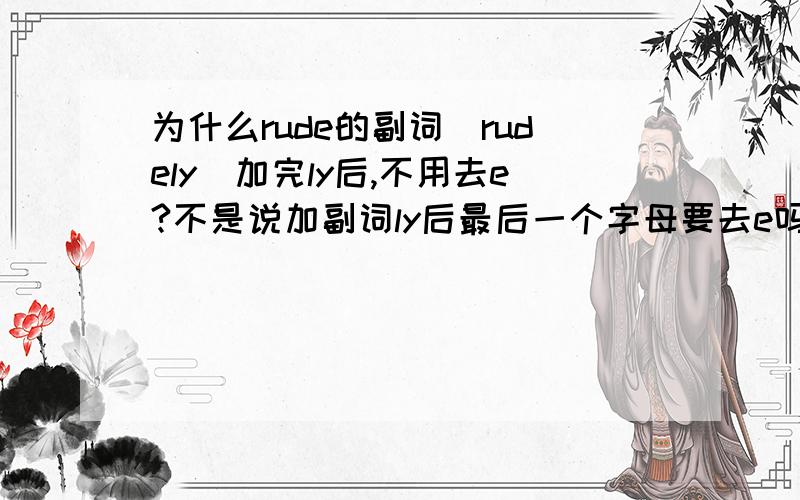 为什么rude的副词（rudely）加完ly后,不用去e?不是说加副词ly后最后一个字母要去e吗?我英语很差,提了个很低级的问题,不要见笑啊!