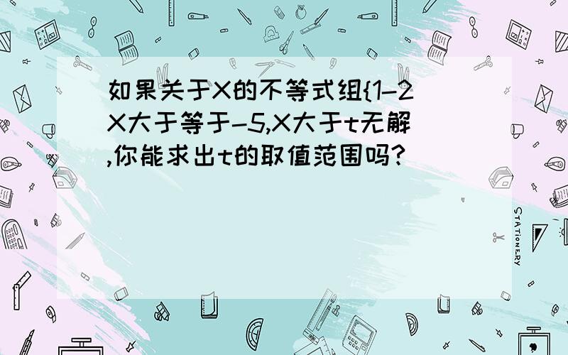 如果关于X的不等式组{1-2X大于等于-5,X大于t无解,你能求出t的取值范围吗?