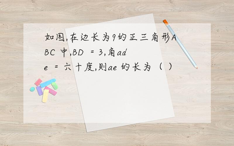 如图,在边长为9的正三角形ABC 中,BD ＝3,角ade ＝六十度,则ae 的长为（ ）