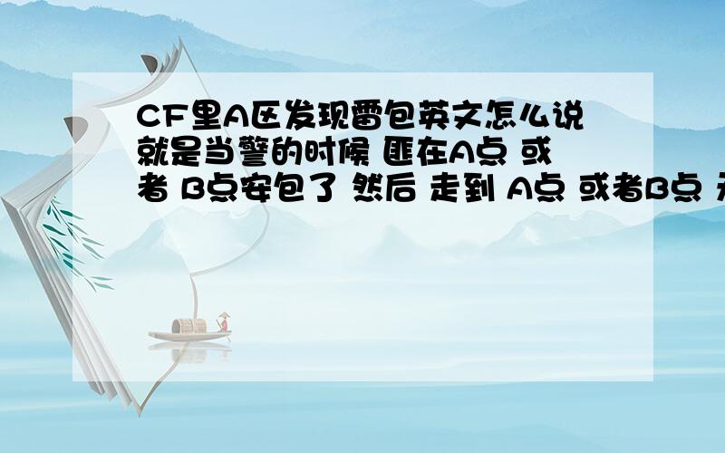 CF里A区发现雷包英文怎么说就是当警的时候 匪在A点 或者 B点安包了 然后 走到 A点 或者B点 无线电里边 就有提示 说一句英语 那句英语怎么说的 有人知道没?中文意思应该是A点发现雷包 英语