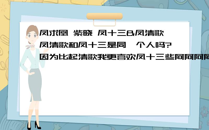 凤求凰 紫晓 凤十三&凤清歌凤清歌和凤十三是同一个人吗?因为比起清歌我更喜欢凤十三些阿阿阿阿阿阿~要是不是同一个人……TAT我有点受打击……