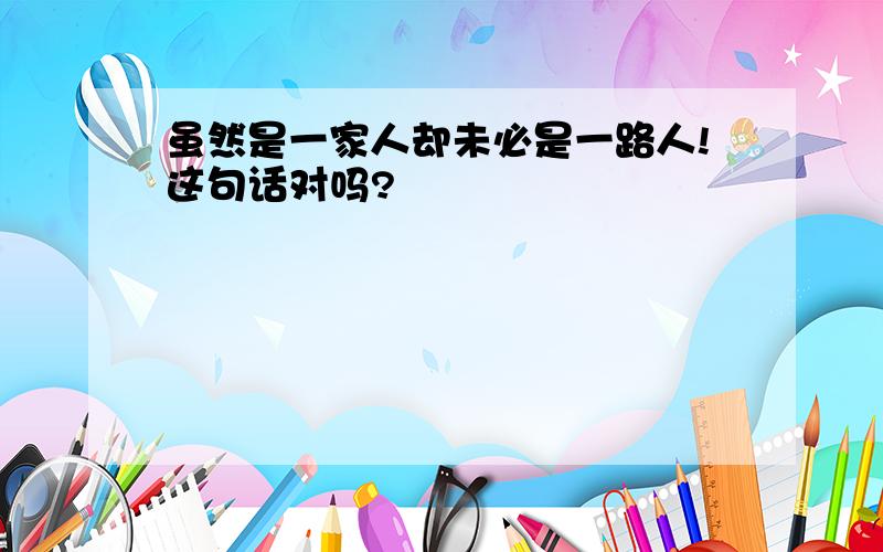 虽然是一家人却未必是一路人!这句话对吗?