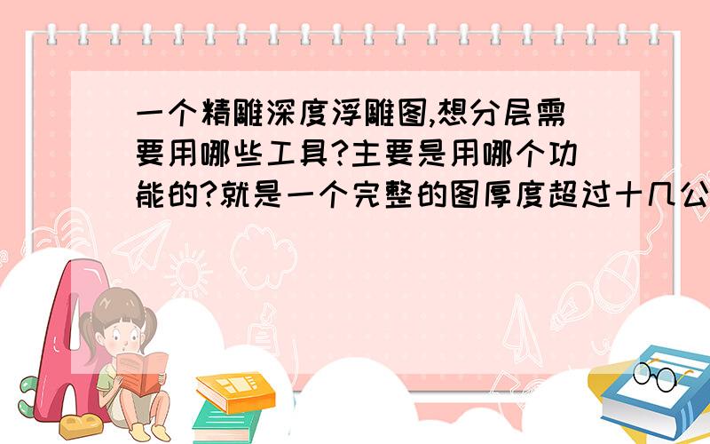 一个精雕深度浮雕图,想分层需要用哪些工具?主要是用哪个功能的?就是一个完整的图厚度超过十几公分,需要分成2公分左右一层层的,就像切成片片一样怎么分切?