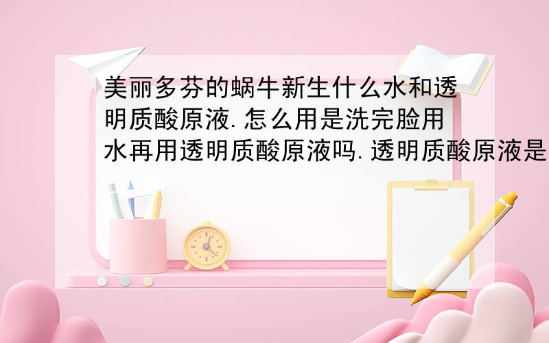 美丽多芬的蜗牛新生什么水和透明质酸原液.怎么用是洗完脸用水再用透明质酸原液吗.透明质酸原液是不是保湿的