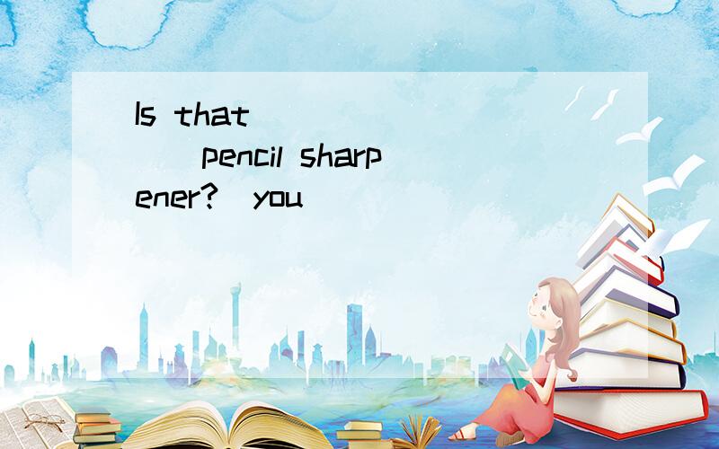 Is that_________pencil sharpener?(you)