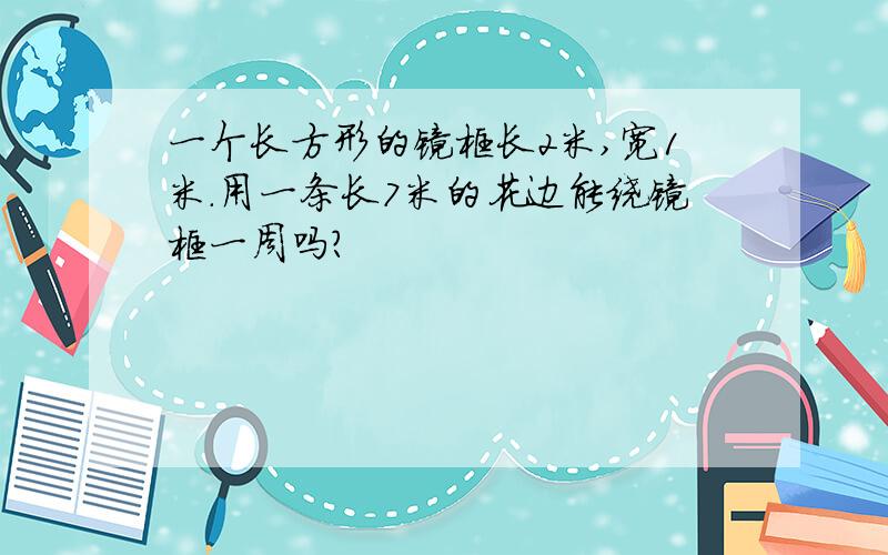 一个长方形的镜框长2米,宽1米.用一条长7米的花边能绕镜框一周吗?