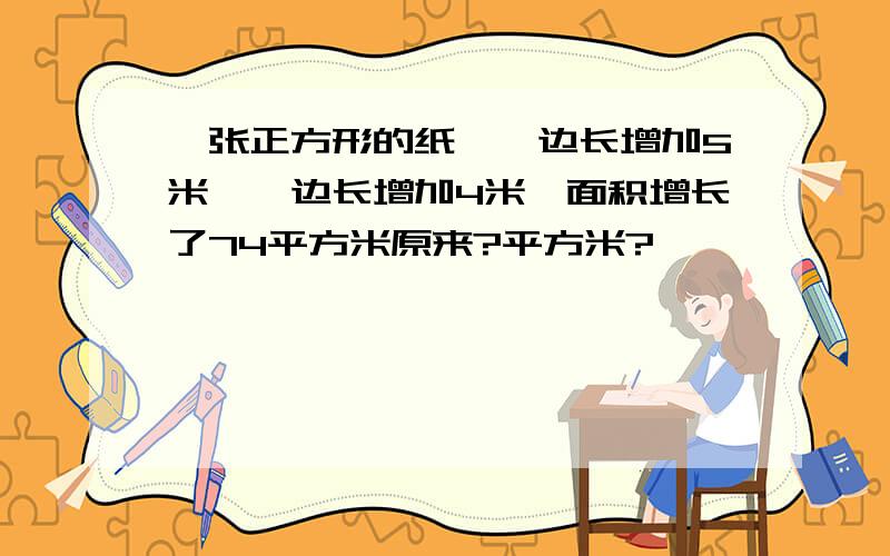 一张正方形的纸,一边长增加5米,一边长增加4米,面积增长了74平方米原来?平方米?