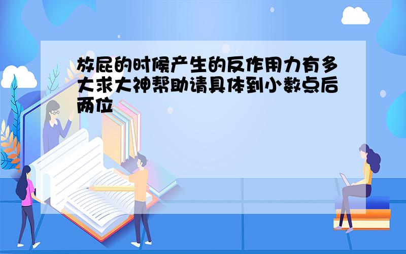 放屁的时候产生的反作用力有多大求大神帮助请具体到小数点后两位