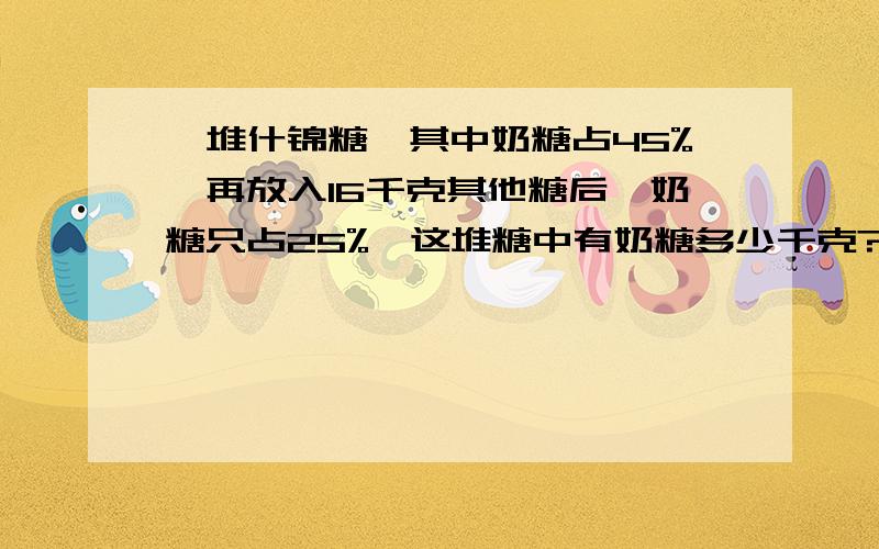 一堆什锦糖,其中奶糖占45%,再放入16千克其他糖后,奶糖只占25%,这堆糖中有奶糖多少千克?请用算数方法