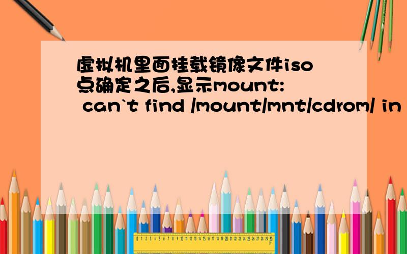 虚拟机里面挂载镜像文件iso点确定之后,显示mount: can`t find /mount/mnt/cdrom/ in /etc/fstab or /etc/对与mnt中的cdrom文件是如何处理的,能查看到cdrom这个文件虚拟机里面挂载镜像文件iso点确定之后,回到