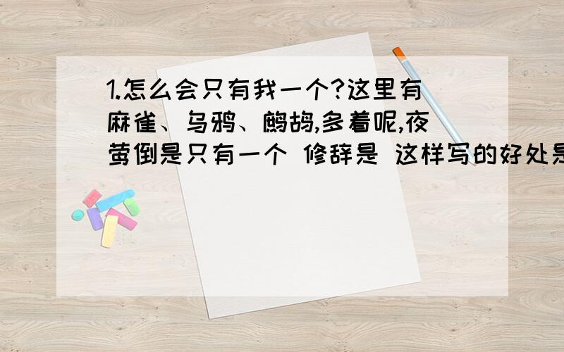 1.怎么会只有我一个?这里有麻雀、乌鸦、鹧鸪,多着呢,夜莺倒是只有一个 修辞是 这样写的好处是2.忽然听见街上咚咚咚咚有人跑,把屋子震得好像要摇晃起来,窗户纸哗啦哗啦响 修辞是 这样写