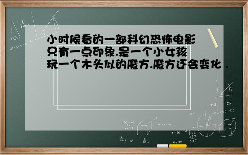 小时候看的一部科幻恐怖电影 只有一点印象.是一个小女孩 玩一个木头似的魔方.魔方还会变化 .