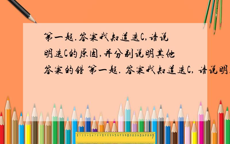 第一题.答案我知道选C,请说明选C的原因,并分别说明其他答案的错 第一题. 答案我知道选C, 请说明选C的原因,并分别说明其他答案的错误. 望学霸解答.