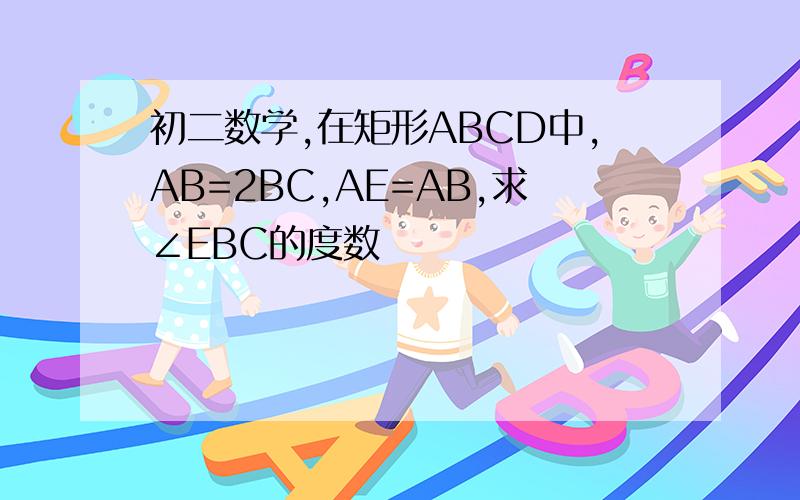 初二数学,在矩形ABCD中,AB=2BC,AE=AB,求∠EBC的度数