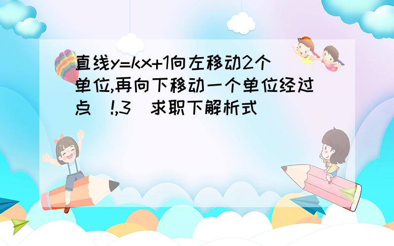 直线y=kx+1向左移动2个单位,再向下移动一个单位经过点（!,3）求职下解析式