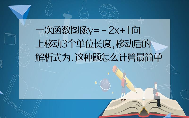 一次函数图像y=-2x+1向上移动3个单位长度,移动后的解析式为.这种题怎么计算最简单