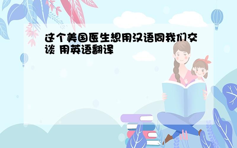 这个美国医生想用汉语同我们交谈 用英语翻译