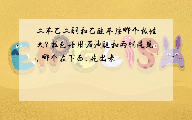 二苯乙二酮和乙酰苯胺哪个极性大?柱色谱用石油醚和丙酮洗脱，哪个在下面，先出来