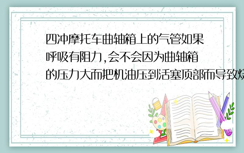 四冲摩托车曲轴箱上的气管如果呼吸有阻力,会不会因为曲轴箱的压力大而把机油压到活塞顶部而导致烧机油呢