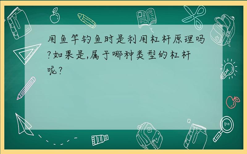 用鱼竿钓鱼时是利用杠杆原理吗?如果是,属于哪种类型的杠杆呢?