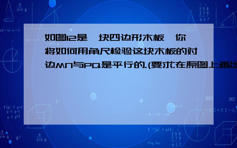 如图12是一块四边形木板,你将如何用角尺检验这块木板的对边MN与PQ是平行的.(要求:在原图上画出示意图,用文字简要叙述检验过程,并说明理由)不要你能在网上搜的那个、那个不对、在线等