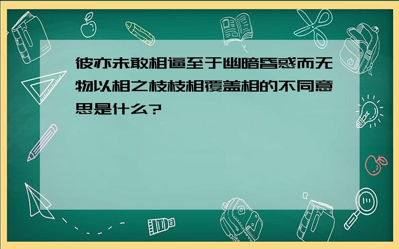 彼亦未敢相逼至于幽暗昏惑而无物以相之枝枝相覆盖相的不同意思是什么?