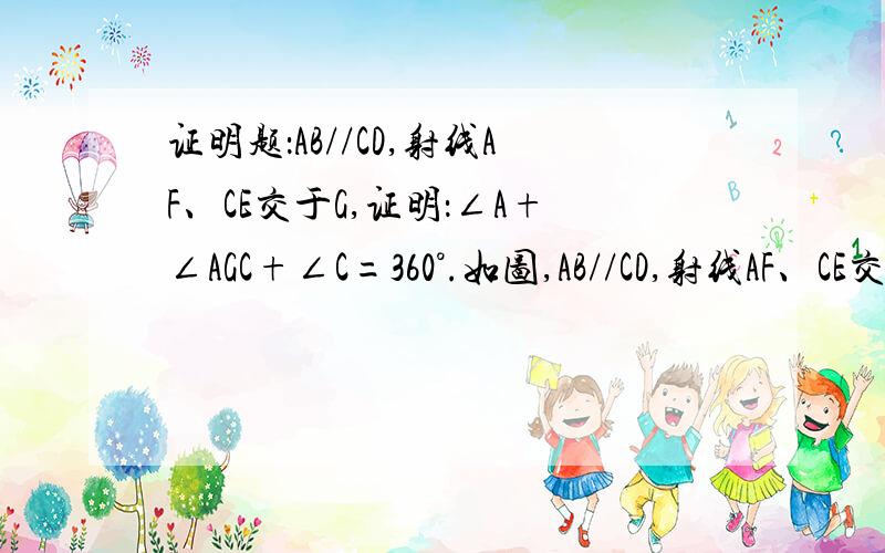 证明题：AB//CD,射线AF、CE交于G,证明：∠A+∠AGC+∠C=360°.如图,AB//CD,射线AF、CE交于G,证明：∠A+∠AGC+∠C=360°.就是这道题,希望各位天才帮帮忙,求求大家了!在这里我谢谢大家了,给大家鞠躬了,呵