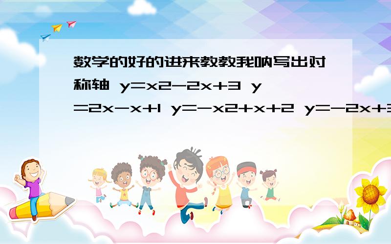 数学的好的进来教教我呐写出对称轴 y=x2-2x+3 y=2x-x+1 y=-x2+x+2 y=-2x+3x+5 X后面的2就是X的平方