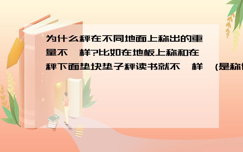 为什么秤在不同地面上称出的重量不一样?比如在地板上称和在秤下面垫块垫子秤读书就不一样,(是称体重的秤)如果是弹动，那么会趋向于禁止的啊？怎么会差那么多呢？而且垫毛毯数值变小