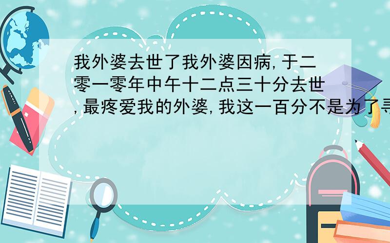 我外婆去世了我外婆因病,于二零一零年中午十二点三十分去世,最疼爱我的外婆,我这一百分不是为了寻找最佳答案,是希望大家能够跟我一起祝福她一路走好!十月十九日的中午