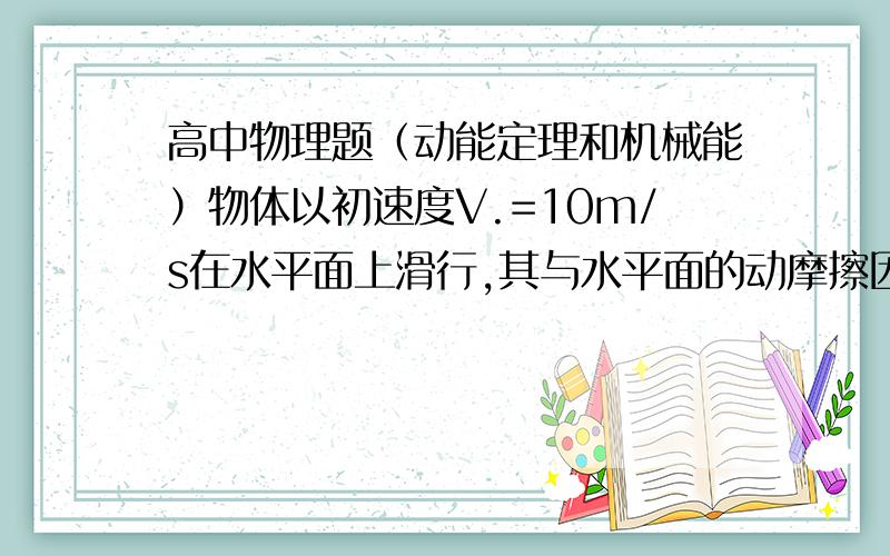 高中物理题（动能定理和机械能）物体以初速度V.=10m/s在水平面上滑行,其与水平面的动摩擦因数为μ=0.2,求：（1）物体的加速度的大小?（2）一共能滑行多长的距离?(3)物体在10s内滑行的距离?