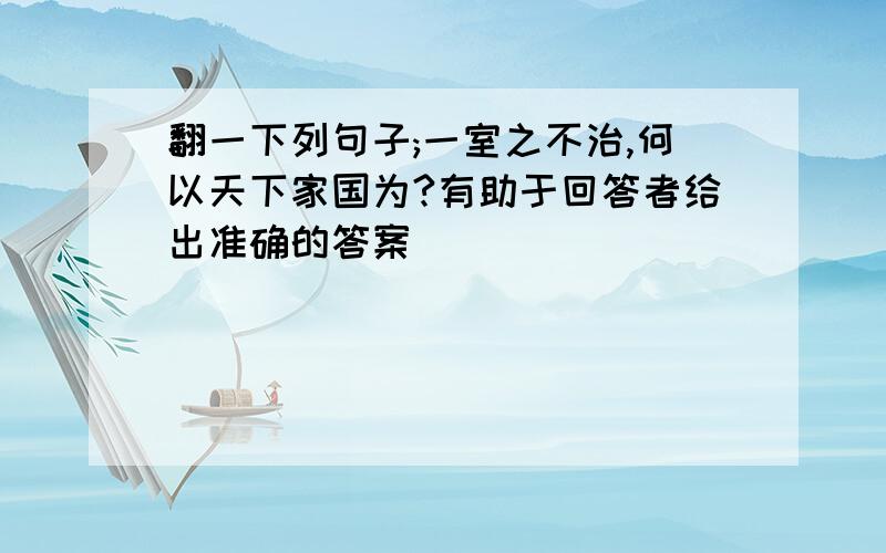 翻一下列句子;一室之不治,何以天下家国为?有助于回答者给出准确的答案