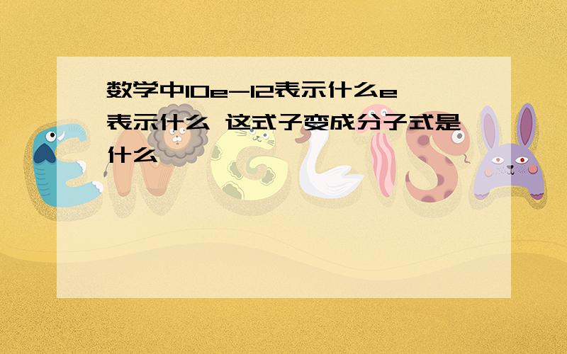 数学中10e-12表示什么e表示什么 这式子变成分子式是什么