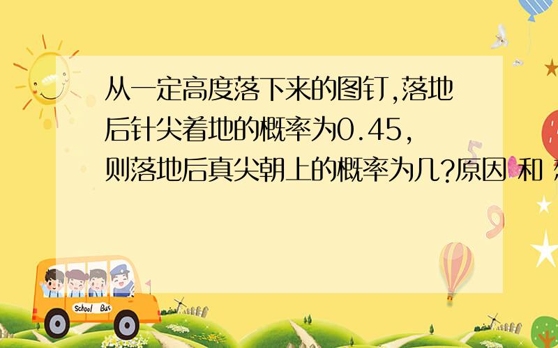 从一定高度落下来的图钉,落地后针尖着地的概率为0.45,则落地后真尖朝上的概率为几?原因 和 想法 要说清