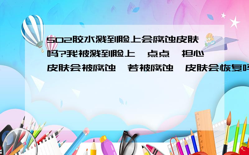 502胶水溅到脸上会腐蚀皮肤吗?我被溅到脸上一点点,担心皮肤会被腐蚀,若被腐蚀,皮肤会恢复吗?