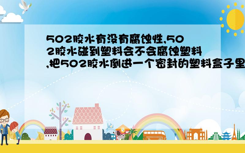 502胶水有没有腐蚀性,502胶水碰到塑料会不会腐蚀塑料,把502胶水倒进一个密封的塑料盒子里盒子会不会腐蚀?