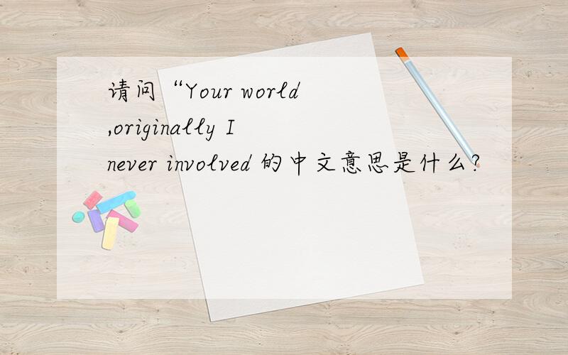 请问“Your world ,originally I never involved 的中文意思是什么?