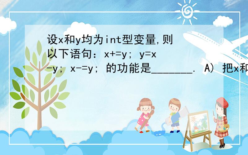 设x和y均为int型变量,则以下语句：x+=y; y=x-y; x-=y; 的功能是_______. A) 把x和y按从小到大排序求大虾帮忙解决,最好有解释的~~~~谢谢