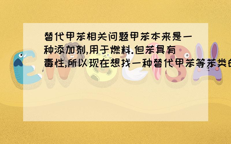 替代甲苯相关问题甲苯本来是一种添加剂,用于燃料.但苯具有毒性,所以现在想找一种替代甲苯等苯类的一种无毒原料,主要是用于燃料中.请各位朋友帮忙推荐下.