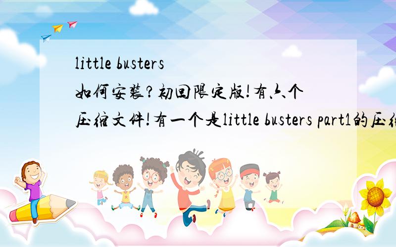 little busters如何安装?初回限定版!有六个压缩文件!有一个是little busters part1的压缩文件解压到最后的时候他就弹出了框出来说我第一我的磁盘空间不够(我的磁盘明明还有30多G) 还有他说我写错