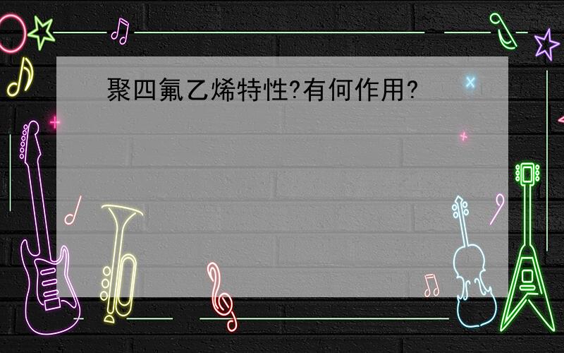 聚四氟乙烯特性?有何作用?